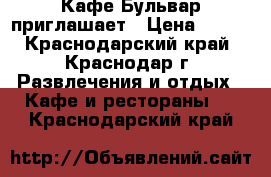 Кафе Бульвар приглашает › Цена ­ 800 - Краснодарский край, Краснодар г. Развлечения и отдых » Кафе и рестораны   . Краснодарский край